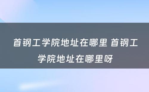首钢工学院地址在哪里 首钢工学院地址在哪里呀
