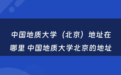 中国地质大学（北京）地址在哪里 中国地质大学北京的地址