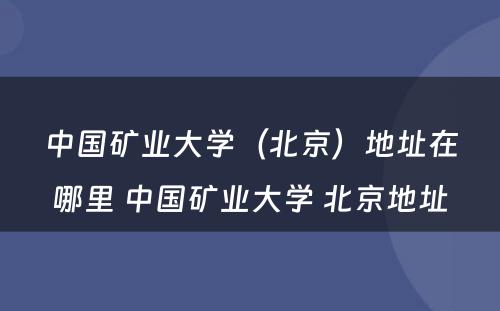 中国矿业大学（北京）地址在哪里 中国矿业大学 北京地址