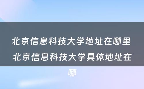 北京信息科技大学地址在哪里 北京信息科技大学具体地址在哪