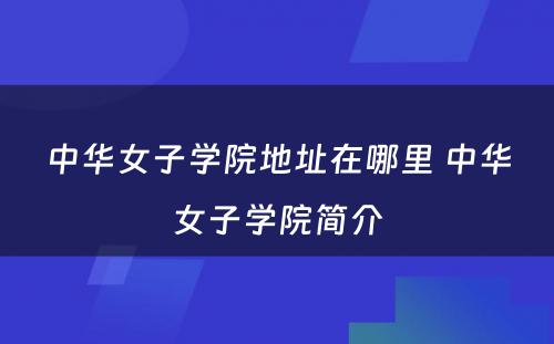 中华女子学院地址在哪里 中华女子学院简介