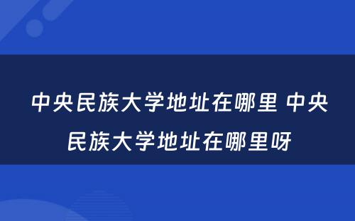 中央民族大学地址在哪里 中央民族大学地址在哪里呀