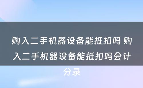 购入二手机器设备能抵扣吗 购入二手机器设备能抵扣吗会计分录