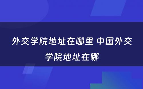 外交学院地址在哪里 中国外交学院地址在哪