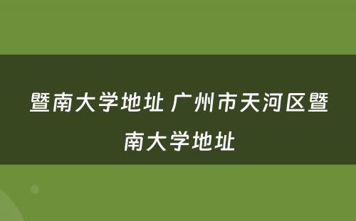 暨南大学地址 广州市天河区暨南大学地址