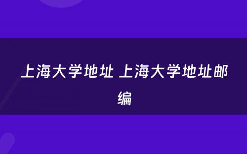 上海大学地址 上海大学地址邮编
