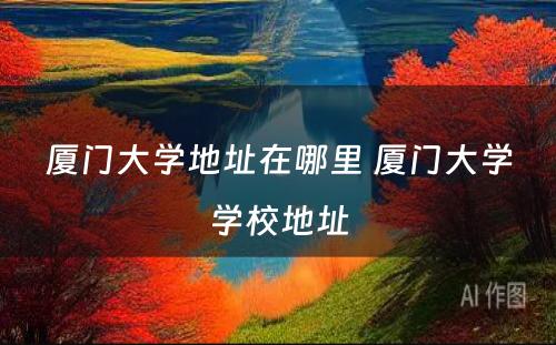 厦门大学地址在哪里 厦门大学学校地址