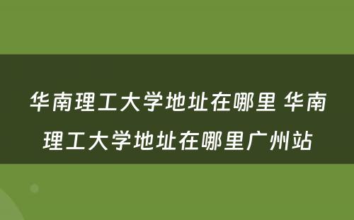 华南理工大学地址在哪里 华南理工大学地址在哪里广州站