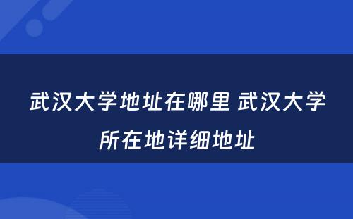 武汉大学地址在哪里 武汉大学所在地详细地址