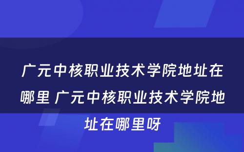 广元中核职业技术学院地址在哪里 广元中核职业技术学院地址在哪里呀