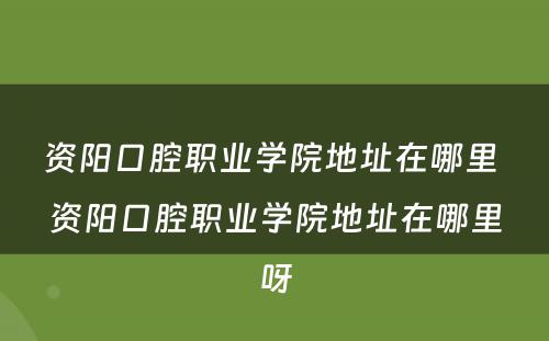 资阳口腔职业学院地址在哪里 资阳口腔职业学院地址在哪里呀