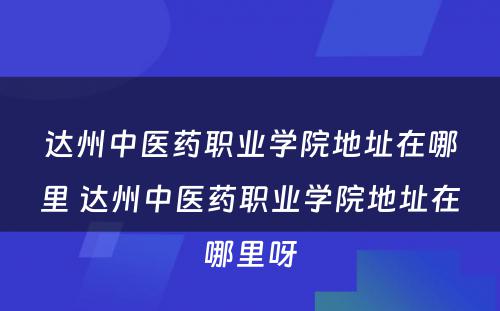 达州中医药职业学院地址在哪里 达州中医药职业学院地址在哪里呀