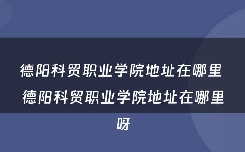 德阳科贸职业学院地址在哪里 德阳科贸职业学院地址在哪里呀
