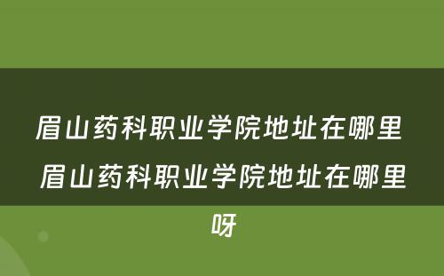 眉山药科职业学院地址在哪里 眉山药科职业学院地址在哪里呀