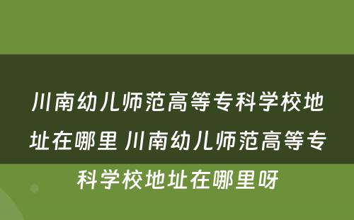 川南幼儿师范高等专科学校地址在哪里 川南幼儿师范高等专科学校地址在哪里呀