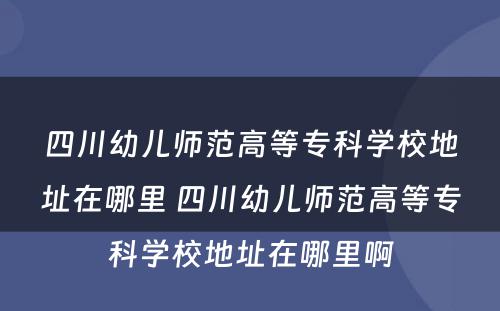 四川幼儿师范高等专科学校地址在哪里 四川幼儿师范高等专科学校地址在哪里啊
