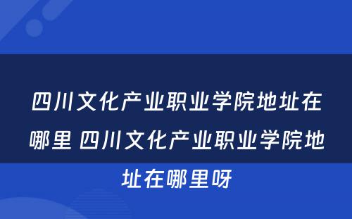 四川文化产业职业学院地址在哪里 四川文化产业职业学院地址在哪里呀