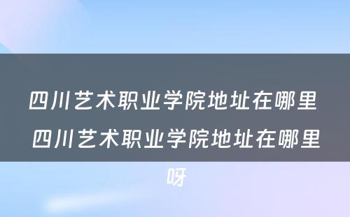四川艺术职业学院地址在哪里 四川艺术职业学院地址在哪里呀