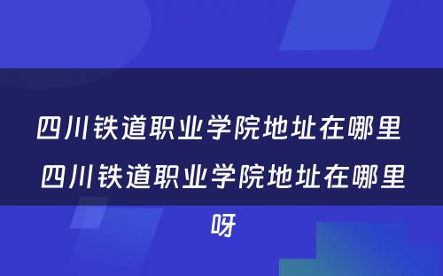 四川铁道职业学院地址在哪里 四川铁道职业学院地址在哪里呀