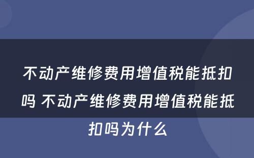 不动产维修费用增值税能抵扣吗 不动产维修费用增值税能抵扣吗为什么