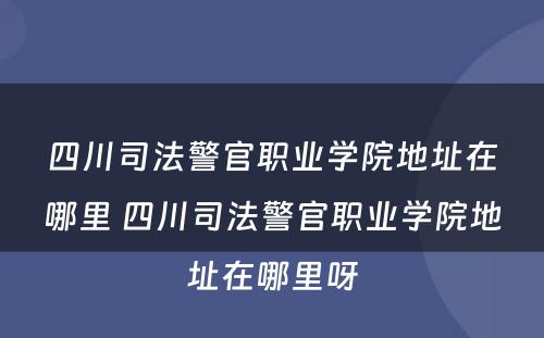 四川司法警官职业学院地址在哪里 四川司法警官职业学院地址在哪里呀