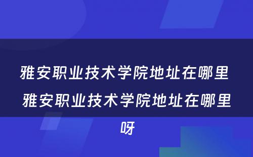 雅安职业技术学院地址在哪里 雅安职业技术学院地址在哪里呀