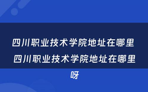 四川职业技术学院地址在哪里 四川职业技术学院地址在哪里呀