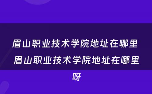 眉山职业技术学院地址在哪里 眉山职业技术学院地址在哪里呀