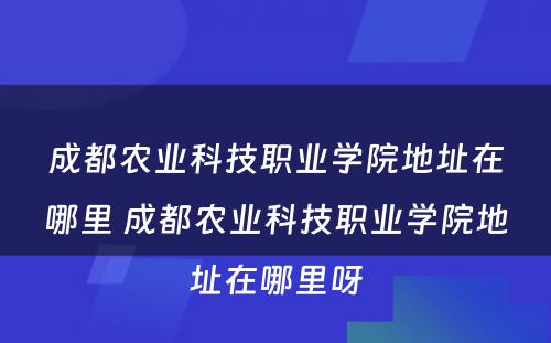 成都农业科技职业学院地址在哪里 成都农业科技职业学院地址在哪里呀