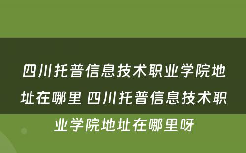 四川托普信息技术职业学院地址在哪里 四川托普信息技术职业学院地址在哪里呀