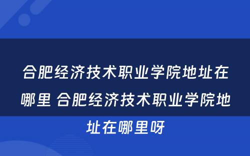 合肥经济技术职业学院地址在哪里 合肥经济技术职业学院地址在哪里呀