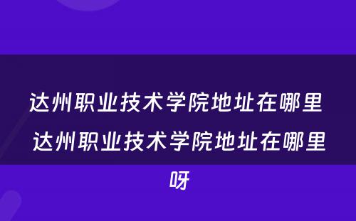 达州职业技术学院地址在哪里 达州职业技术学院地址在哪里呀