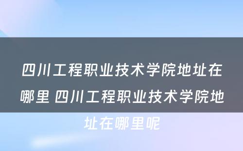 四川工程职业技术学院地址在哪里 四川工程职业技术学院地址在哪里呢