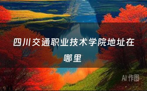 四川交通职业技术学院地址在哪里 