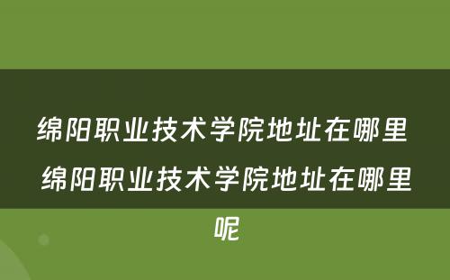 绵阳职业技术学院地址在哪里 绵阳职业技术学院地址在哪里呢