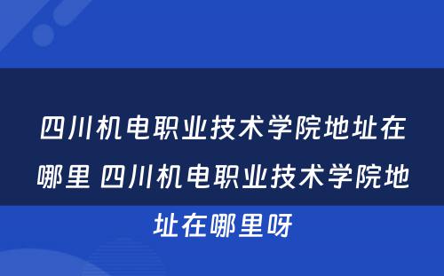 四川机电职业技术学院地址在哪里 四川机电职业技术学院地址在哪里呀