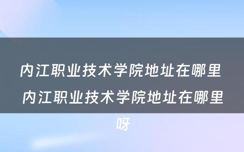 内江职业技术学院地址在哪里 内江职业技术学院地址在哪里呀