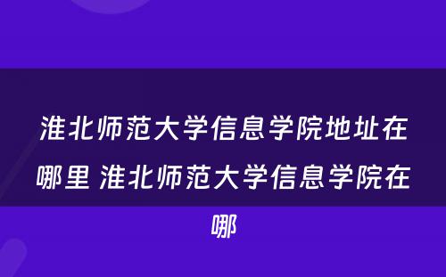 淮北师范大学信息学院地址在哪里 淮北师范大学信息学院在哪