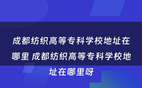 成都纺织高等专科学校地址在哪里 成都纺织高等专科学校地址在哪里呀
