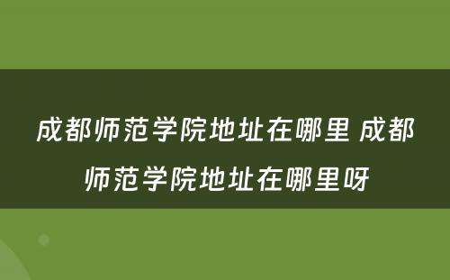 成都师范学院地址在哪里 成都师范学院地址在哪里呀