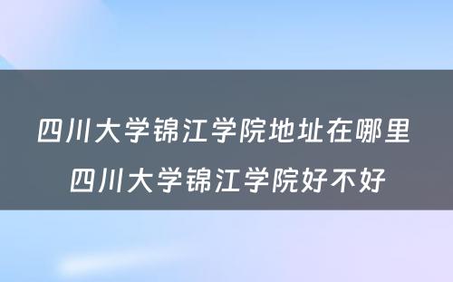四川大学锦江学院地址在哪里 四川大学锦江学院好不好