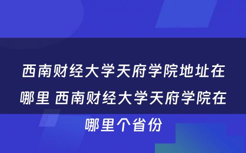 西南财经大学天府学院地址在哪里 西南财经大学天府学院在哪里个省份