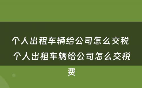 个人出租车辆给公司怎么交税 个人出租车辆给公司怎么交税费