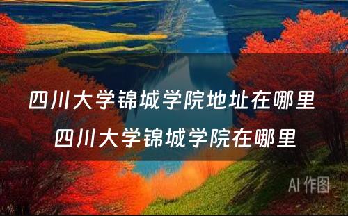 四川大学锦城学院地址在哪里 四川大学锦城学院在哪里