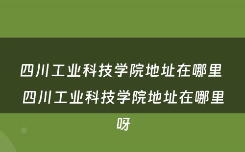 四川工业科技学院地址在哪里 四川工业科技学院地址在哪里呀