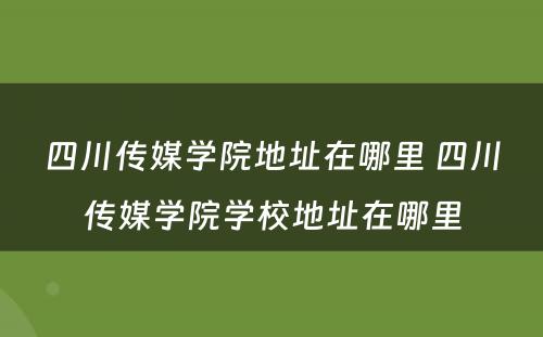 四川传媒学院地址在哪里 四川传媒学院学校地址在哪里