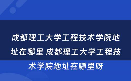 成都理工大学工程技术学院地址在哪里 成都理工大学工程技术学院地址在哪里呀