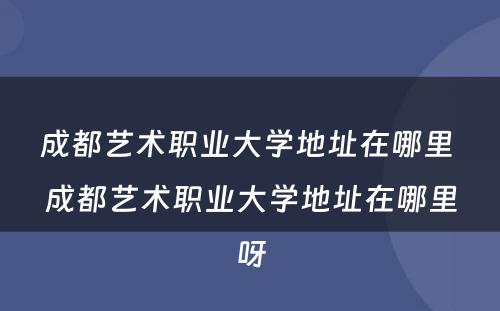 成都艺术职业大学地址在哪里 成都艺术职业大学地址在哪里呀
