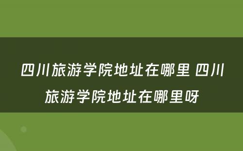 四川旅游学院地址在哪里 四川旅游学院地址在哪里呀