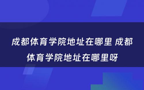 成都体育学院地址在哪里 成都体育学院地址在哪里呀